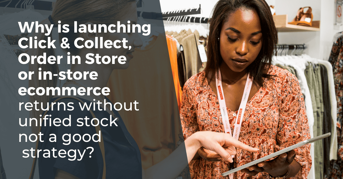 Why is launching Click & Collect, Order in Store or in-store e-commerce returns without unified stock not a good strategy?